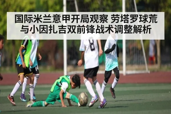 国际米兰意甲开局观察 劳塔罗球荒与小因扎吉双前锋战术调整解析