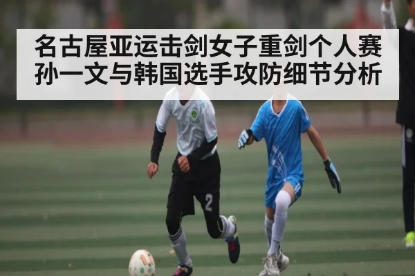 名古屋亚运击剑女子重剑个人赛孙一文与韩国选手攻防细节分析