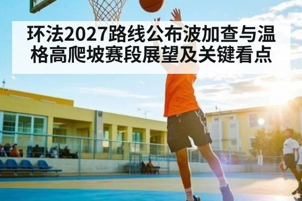 环法2027路线公布波加查与温格高爬坡赛段展望及关键看点 | jiuyou.com